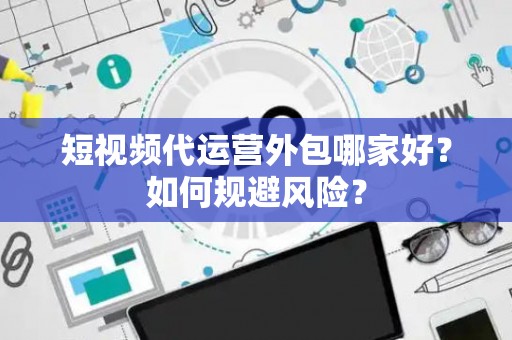 短视频代运营外包哪家好？如何规避风险？