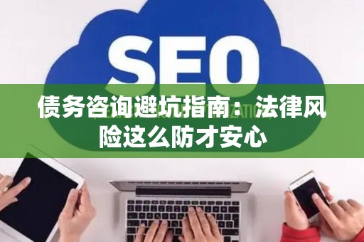 债务咨询避坑指南：法律风险这么防才安心